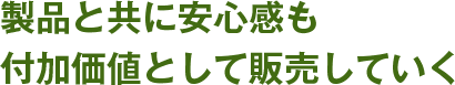 製品と共に安心感も付加価値として販売していく