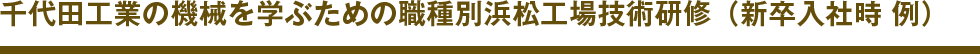 千代田工業の機械を学ぶための職種別浜松工場技術研修（新卒入社時　例）