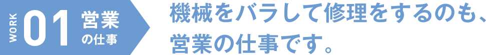 営業の仕事　機械をバラして修理をするのも、営業の仕事です。
