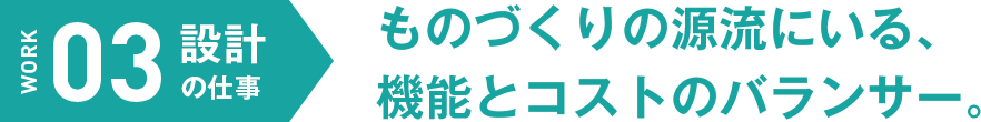 設計の仕事　ものづくりの源流にいる、機能とコストのバランサー。
