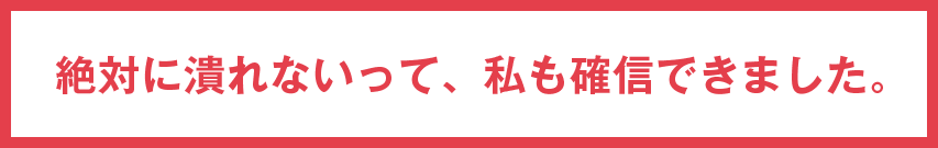 絶対に潰れないって、私も確信できました。